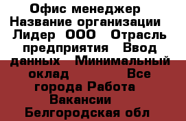 Офис-менеджер › Название организации ­ Лидер, ООО › Отрасль предприятия ­ Ввод данных › Минимальный оклад ­ 18 000 - Все города Работа » Вакансии   . Белгородская обл.